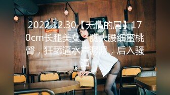 2022.12.30【无情的屌】170cm长腿美女，胸大腰细蜜桃臀，狂舔逼水声潺潺，后入骚逼