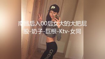 南昌后入00后女大的大肥屁股-奶子-巨根-Ktv-女同