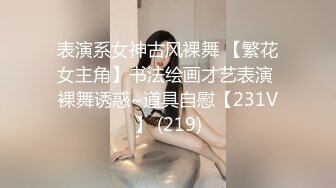 表演系女神古风裸舞 【繁花女主角】书法绘画才艺表演 裸舞诱惑~道具自慰【231V】 (219)