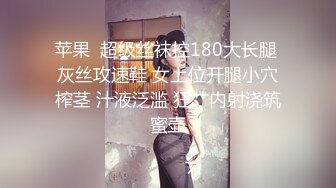 苹果  超级丝袜控180大长腿 灰丝攻速鞋 女上位开腿小穴榨茎 汁液泛滥 狂艹内射浇筑蜜壶