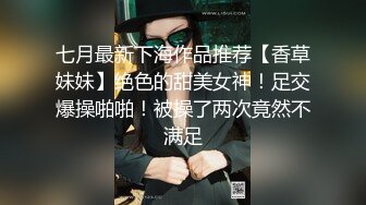 七月最新下海作品推荐【香草妹妹】绝色的甜美女神！足交爆操啪啪！被操了两次竟然不满足